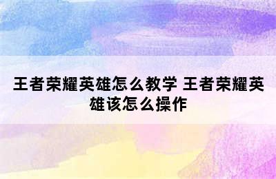 王者荣耀英雄怎么教学 王者荣耀英雄该怎么操作